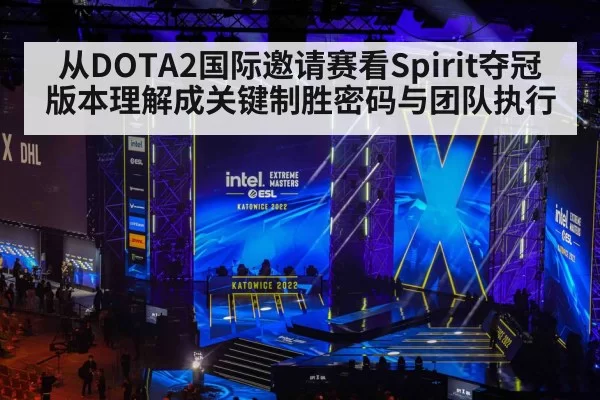 从DOTA2国际邀请赛看Spirit夺冠 版本理解成关键制胜密码与团队执行
