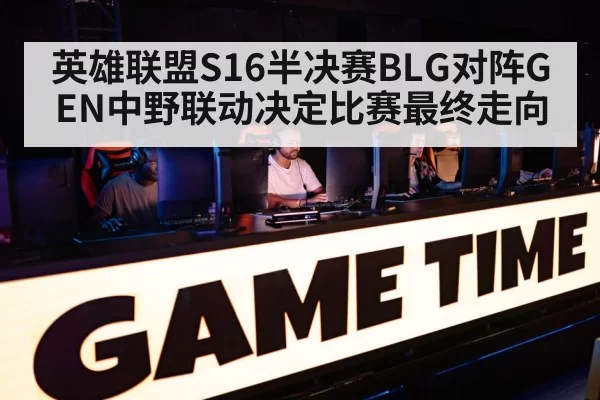 英雄联盟S16半决赛BLG对阵GEN中野联动决定比赛最终走向