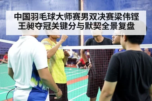 中国羽毛球大师赛男双决赛梁伟铿王昶夺冠关键分与默契全景复盘