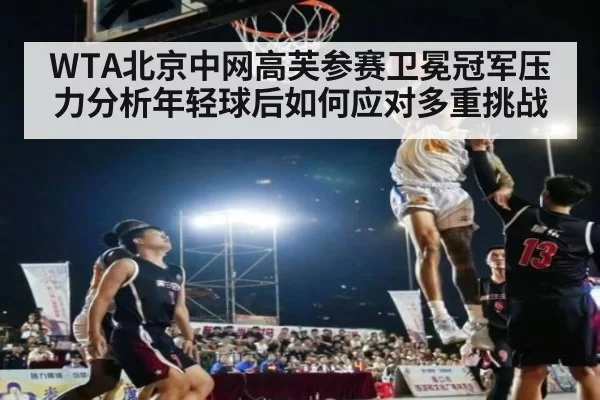 WTA北京中网高芙参赛卫冕冠军压力分析年轻球后如何应对多重挑战