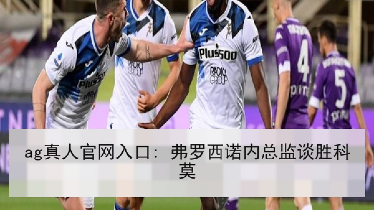 ag真人官网入口: 弗罗西诺内总监谈胜科莫