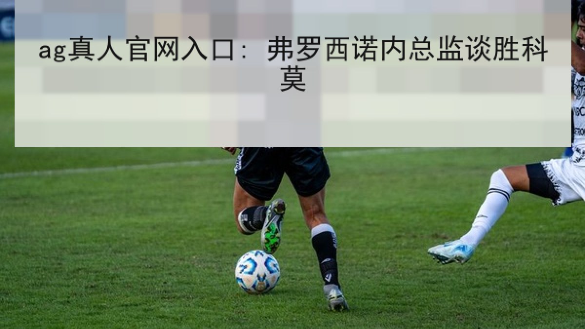 ag真人官网入口: 弗罗西诺内总监谈胜科莫