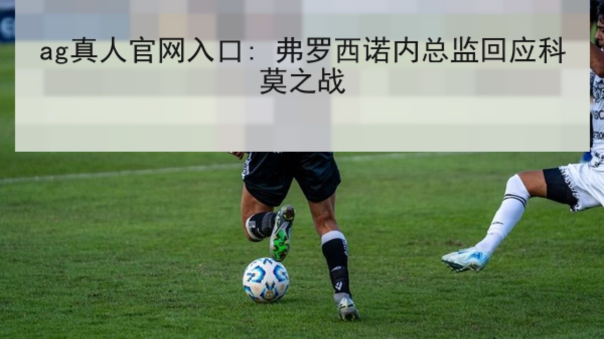 ag真人官网入口: 弗罗西诺内总监回应科莫之战