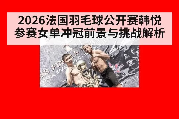 2026法国羽毛球公开赛韩悦参赛女单冲冠前景与挑战解析